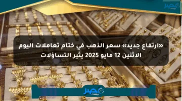 «ارتفاع جديد» سعر الذهب في ختام تعاملات اليوم الاثنين 12 مايو 2025 يثير التساؤلات